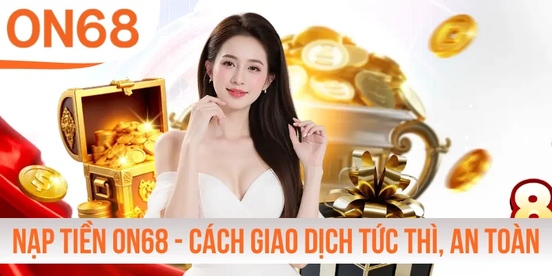 Nạp Tiền ON68 - Cách Giao Dịch Tức Thì, An Toàn Mọi Lúc