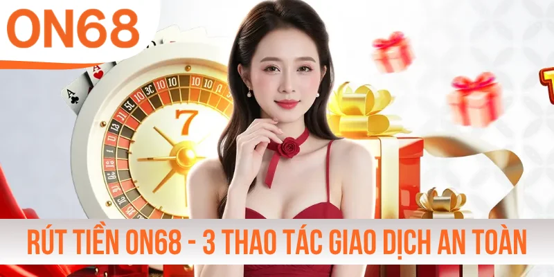 Rút Tiền ON68 - 3 Thao Tác Giao Dịch An Toàn Tuyệt Đối