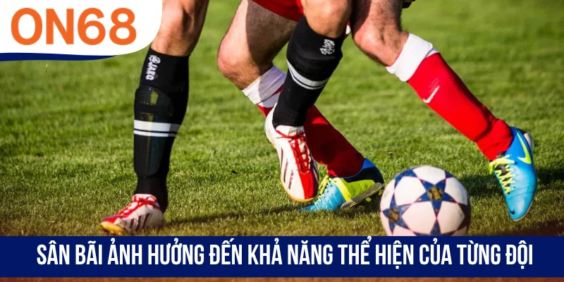 Sân bãi ảnh hưởng đến khả năng thể hiện của từng đội
