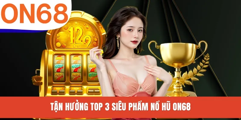 Tận hưởng top 3 siêu phẩm nổ hũ ON68
